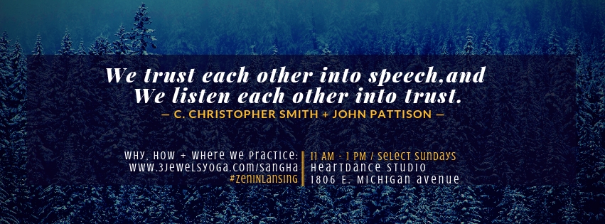 Graphic of snow covered pine trees in the background with the quote (foreground) "We trust each other into speech, and we listen each other into trust" by C. Christopher Smith + John Pattison's book "Slow Church." Bottom text: Why, How + Where We Practice: www.3jewelsyoga.com/sangha #ZenInLansing. 11 am - 1 pm. Select Sundays. Heartdance Studio, 1806 E. Michigan Avenue.